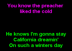 You know the preacher
liked the cold

He knows I'm gonna stay
California dreamin'
On such a winters day