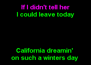 If I didn't tell her
I could leave today

California dreamin'
on such a winters day