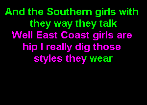 And the Southern girls with
they way they talk
Well East Coast girls are
hip I really dig those
styles they wear
