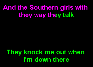 And the Southern girls with
they way they talk

They knock me out when
I'm down there