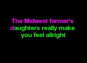 The Midwest farmer's
daughters really make

you feel allright