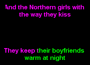 And the Northern girls with
the way they kiss

They keep their boyfriends
warm at night