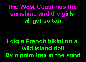 The West Coast has the
sunshine and the girls
all get so tan

I dig a French bikini on a
wild island doll
By a palm tree in the sand