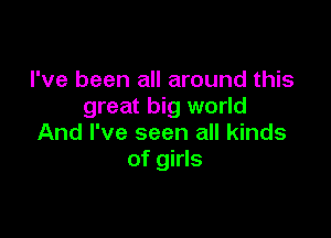I've been all around this
great big world

And I've seen all kinds
of girls