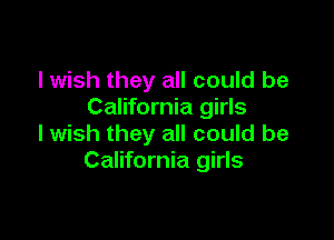 I wish they all could be
California girls

I wish they all could be
California girls