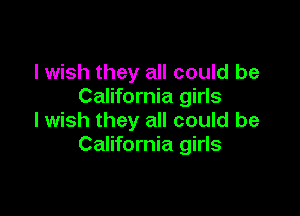 I wish they all could be
California girls

I wish they all could be
California girls