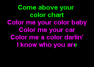 Come above your
color chart
Color me your color baby
Color me your car
Color me a color darlin'
I know who you are