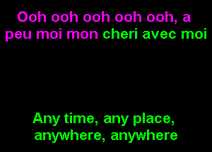 Ooh ooh ooh ooh ooh, a
peu moi mon cheri avec moi

Any time, any place,

anywhere, anywhere