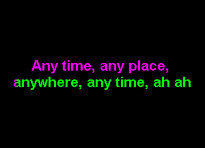 Any time, any place,

anywhere, any time, ah ah