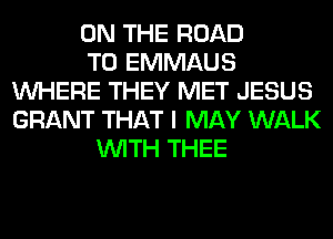 ON THE ROAD
TO EMMAUS
WHERE THEY MET JESUS
GRANT THAT I MAY WALK
WITH THEE