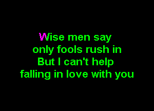 Wise men say
only fools rush in

But I can't help
falling in love with you