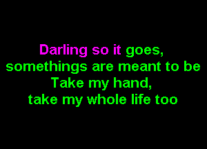 Darling so it goes,
somethings are meant to be

Take my hand,
take my whole life too