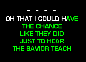 0H THAT I COULD HAVE
THE CHANGE
LIKE THEY DID
JUST TO HEAR
THE SAWOR TEACH