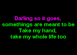 Darling so it goes,
somethings are meant to be

Take my hand,
take my whole life too