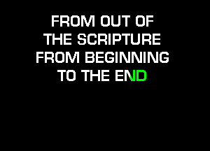 FROM OUT OF
THE SCRIPTURE
FROM BEGINNING
TO THE END