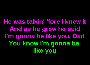 He was talkin' 'fore I knew it
And as he grew he said
I'm gonna be like you, Dad
You know I'm gonna be
like you