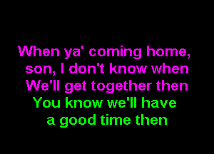 When ya' coming home,
son, I don't know when
We'll get together then

You know we'll have
a good time then