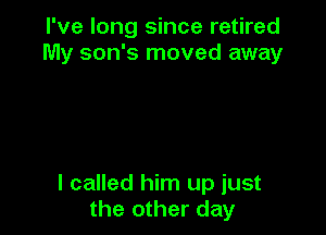 I've long since retired
My son's moved away

I called him up just
the other day