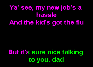 Ya' see, my new job's a
hassle
And the kid's got the flu

But it's sure nice talking
to you, dad
