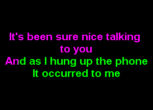 It's been sure nice talking
to you

And as I hung up the phone
It occurred to me