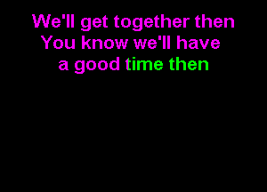 We'll get together then
You know we'll have
a good time then