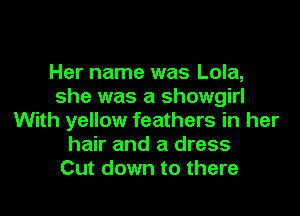 Her name was Lola,
she was a Showgirl
With yellow feathers in her
hair and a dress
Cut down to there