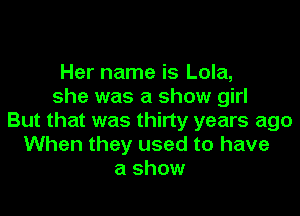 Her name is Lola,
she was a show girl

But that was thirty years ago
When they used to have
a show