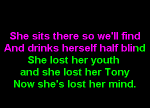 She sits there so we'll find
And drinks herself half blind
She lost her youth
and she lost her Tony
Now she's lost her mind.