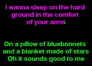 I wanna sleep on the hard
ground in the comfort
of your arms

On a pillow of bluebonnets
and a blanket made of stars
Oh it sounds good to me