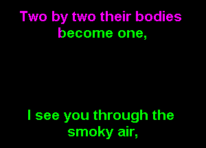 Two by two their bodies
become one,

I see you through the
smoky air,