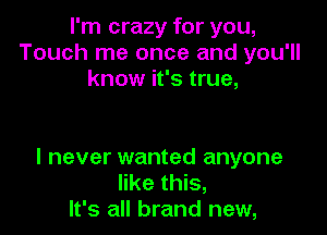 I'm crazy for you,
Touch me once and you'll
know it's true,

I never wanted anyone
like this,
It's all brand new,