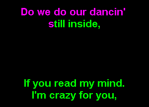 Do we do our dancin'
still inside,

If you read my mind.
I'm crazy for you,