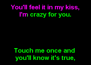 You'll feel it in my kiss,
I'm crazy for you.

Touch me once and
you'll know it's true,