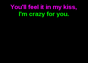 You'll feel it in my kiss,
I'm crazy for you.