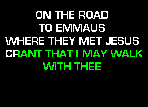 ON THE ROAD
TO EMMAUS
WHERE THEY MET JESUS
GRANT THAT I MAY WALK
WITH THEE