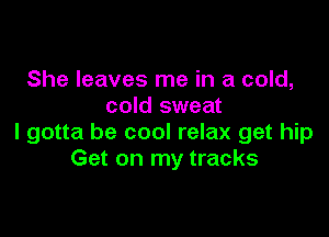 She leaves me in a cold,
cold sweat

I gotta be cool relax get hip
Get on my tracks