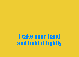 I take your hand
and now it tightly