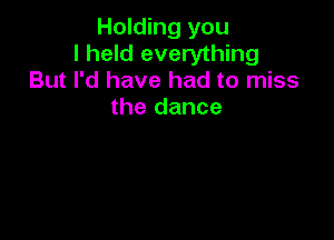 Holding you
I held everything
But I'd have had to miss

the dance