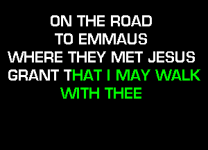 ON THE ROAD
TO EMMAUS
WHERE THEY MET JESUS
GRANT THAT I MAY WALK
WITH THEE