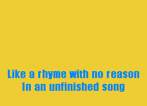 like a rlwme with no reason
In an unfinished song