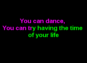 You can dance,
You can try having the time

of your life