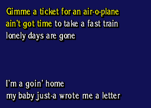 Gimme a ticket for an air-o-plane
ain't got time to take a fast train
lonelyr days are gone

I'm a goin' home
my babyjust-a wrote me a letter