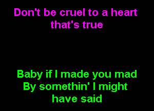 Don't be cruel to a heart
that's true

Baby ifl made you mad
By somethin' I might
have said