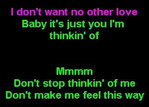 I don't want no other love
Baby it's just you I'm
thinkin' of

Mmmm
Don't stop thinkin' of me
Don't make me feel this way