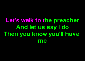 Let's walk to the preacher
And let us say I do

Then you know you'll have
me