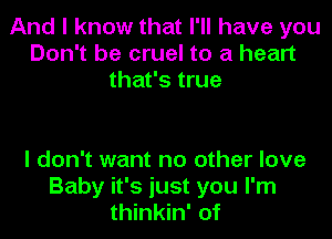 And I know that I'll have you
Don't be cruel to a heart
that's true

I don't want no other love
Baby it's just you I'm
thinkin' of