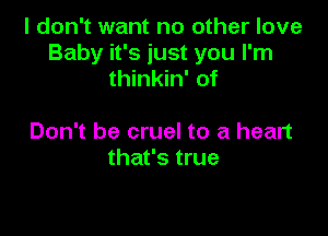 I don't want no other love
Baby it's just you I'm
thinkin' of

Don't be cruel to a heart
that's true