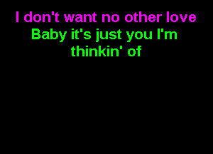 I don't want no other love
Baby it's just you I'm
thinkin' of