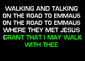 WALKING AND TALKING
ON THE ROAD TO EMMAUS
ON THE ROAD TO EMMAUS
WHERE THEY MET JESUS
GRANT THAT I MAY WALK

WITH THEE