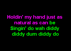 Holdin' my hand just as
natural as can be

Singin' do wah diddy
diddy dum diddy do